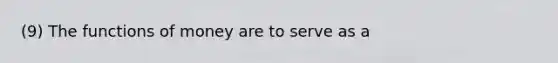 (9) The <a href='https://www.questionai.com/knowledge/kXa1cwTi7P-functions-of-money' class='anchor-knowledge'>functions of money</a> are to serve as a