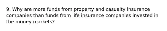 9. Why are more funds from property and casualty insurance companies than funds from life insurance companies invested in the money markets?