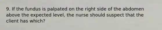 9. If the fundus is palpated on the right side of the abdomen above the expected level, the nurse should suspect that the client has which?