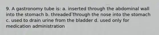 9. A gastronomy tube is: a. inserted through the abdominal wall into the stomach b. threaded through the nose into the stomach c. used to drain urine from the bladder d. used only for medication administration