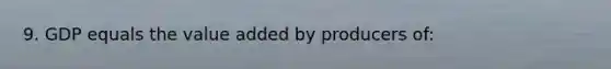 9. GDP equals the value added by producers of: