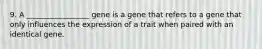 9. A _________________ gene is a gene that refers to a gene that only influences the expression of a trait when paired with an identical gene.