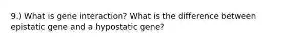 9.) What is gene interaction? What is the difference between epistatic gene and a hypostatic gene?