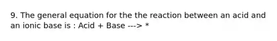 9. The general equation for the the reaction between an acid and an ionic base is : Acid + Base ---> *