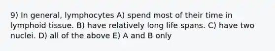 9) In general, lymphocytes A) spend most of their time in lymphoid tissue. B) have relatively long life spans. C) have two nuclei. D) all of the above E) A and B only