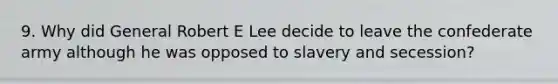 9. Why did General Robert E Lee decide to leave the confederate army although he was opposed to slavery and secession?