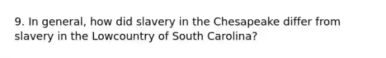 9. In general, how did slavery in the Chesapeake differ from slavery in the Lowcountry of South Carolina?