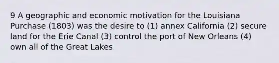 9 A geographic and economic motivation for the Louisiana Purchase (1803) was the desire to (1) annex California (2) secure land for the Erie Canal (3) control the port of New Orleans (4) own all of the Great Lakes