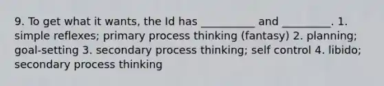 9. To get what it wants, the Id has __________ and _________. 1. simple reflexes; primary process thinking (fantasy) 2. planning; goal-setting 3. secondary process thinking; self control 4. libido; secondary process thinking