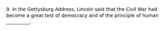 9. In the Gettysburg Address, Lincoln said that the Civil War had become a great test of democracy and of the principle of human __________.