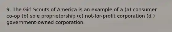 9. The Girl Scouts of America is an example of a (a) consumer co-op (b) sole proprietorship (c) not-for-profit corporation (d ) government-owned corporation.