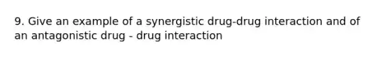 9. Give an example of a synergistic drug-drug interaction and of an antagonistic drug - drug interaction