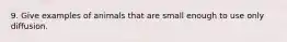 9. Give examples of animals that are small enough to use only diffusion.