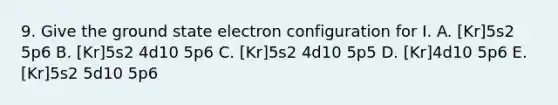 9. Give the ground state electron configuration for I. A. [Kr]5s2 5p6 B. [Kr]5s2 4d10 5p6 C. [Kr]5s2 4d10 5p5 D. [Kr]4d10 5p6 E. [Kr]5s2 5d10 5p6