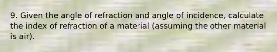 9. Given the angle of refraction and angle of incidence, calculate the index of refraction of a material (assuming the other material is air).