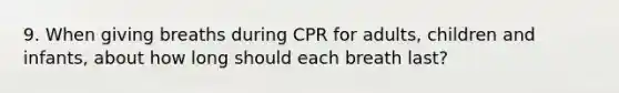 9. When giving breaths during CPR for adults, children and infants, about how long should each breath last?