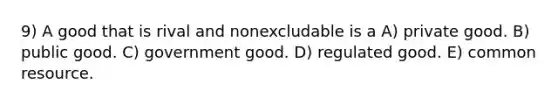 9) A good that is rival and nonexcludable is a A) private good. B) public good. C) government good. D) regulated good. E) common resource.