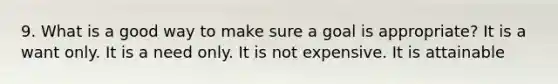 9. What is a good way to make sure a goal is appropriate? It is a want only. It is a need only. It is not expensive. It is attainable