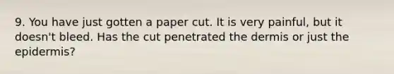 9. You have just gotten a paper cut. It is very painful, but it doesn't bleed. Has the cut penetrated the dermis or just the epidermis?