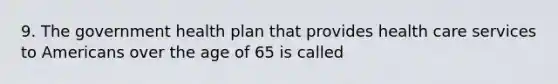 9. The government health plan that provides health care services to Americans over the age of 65 is called