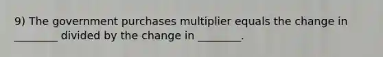 9) The government purchases multiplier equals the change in ________ divided by the change in ________.