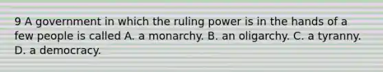 9 A government in which the ruling power is in the hands of a few people is called A. a monarchy. B. an oligarchy. C. a tyranny. D. a democracy.