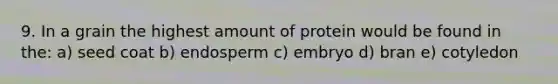 9. In a grain the highest amount of protein would be found in the: a) seed coat b) endosperm c) embryo d) bran e) cotyledon