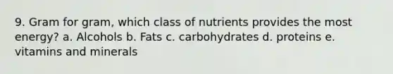 9. Gram for gram, which class of nutrients provides the most energy? a. Alcohols b. Fats c. carbohydrates d. proteins e. vitamins and minerals