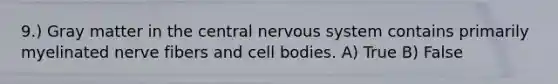 9.) Gray matter in the central <a href='https://www.questionai.com/knowledge/kThdVqrsqy-nervous-system' class='anchor-knowledge'>nervous system</a> contains primarily myelinated nerve fibers and cell bodies. A) True B) False