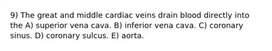 9) The great and middle cardiac veins drain blood directly into the A) superior vena cava. B) inferior vena cava. C) coronary sinus. D) coronary sulcus. E) aorta.