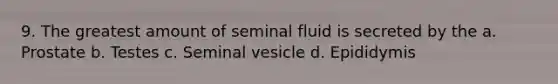 9. The greatest amount of seminal fluid is secreted by the a. Prostate b. Testes c. Seminal vesicle d. Epididymis