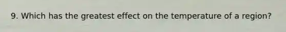 9. Which has the greatest effect on the temperature of a region?