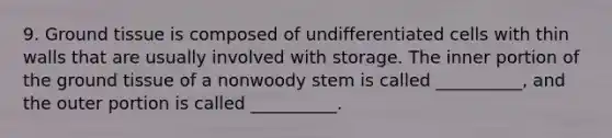 9. Ground tissue is composed of undifferentiated cells with thin walls that are usually involved with storage. The inner portion of the ground tissue of a nonwoody stem is called __________, and the outer portion is called __________.