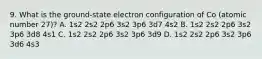 9. What is the ground-state electron configuration of Co (atomic number 27)? A. 1s2 2s2 2p6 3s2 3p6 3d7 4s2 B. 1s2 2s2 2p6 3s2 3p6 3d8 4s1 C. 1s2 2s2 2p6 3s2 3p6 3d9 D. 1s2 2s2 2p6 3s2 3p6 3d6 4s3