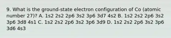 9. What is the ground-state electron configuration of Co (atomic number 27)? A. 1s2 2s2 2p6 3s2 3p6 3d7 4s2 B. 1s2 2s2 2p6 3s2 3p6 3d8 4s1 C. 1s2 2s2 2p6 3s2 3p6 3d9 D. 1s2 2s2 2p6 3s2 3p6 3d6 4s3