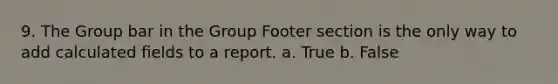 9. The Group bar in the Group Footer section is the only way to add calculated fields to a report. a. True b. False