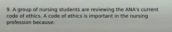 9. A group of nursing students are reviewing the ANA's current code of ethics. A code of ethics is important in the nursing profession because: