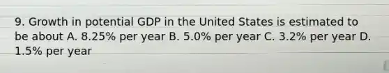 9. Growth in potential GDP in the United States is estimated to be about A. 8.25% per year B. 5.0% per year C. 3.2% per year D. 1.5% per year