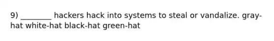 9) ________ hackers hack into systems to steal or vandalize. gray-hat white-hat black-hat green-hat