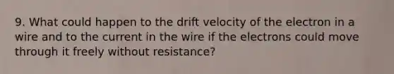 9. What could happen to the drift velocity of the electron in a wire and to the current in the wire if the electrons could move through it freely without resistance?