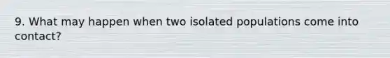 9. What may happen when two isolated populations come into contact?