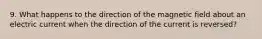 9. What happens to the direction of the magnetic field about an electric current when the direction of the current is reversed?