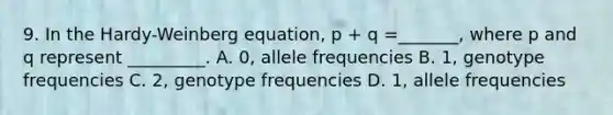 9. In the Hardy-Weinberg equation, p + q =_______, where p and q represent _________. A. 0, allele frequencies B. 1, genotype frequencies C. 2, genotype frequencies D. 1, allele frequencies