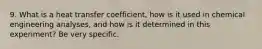 9. What is a heat transfer coefficient, how is it used in chemical engineering analyses, and how is it determined in this experiment? Be very specific.