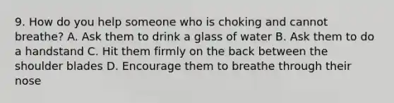 9. How do you help someone who is choking and cannot breathe? A. Ask them to drink a glass of water B. Ask them to do a handstand C. Hit them firmly on the back between the shoulder blades D. Encourage them to breathe through their nose