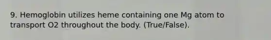 9. Hemoglobin utilizes heme containing one Mg atom to transport O2 throughout the body. (True/False).