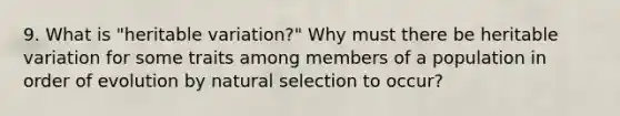 9. What is "heritable variation?" Why must there be heritable variation for some traits among members of a population in order of evolution by natural selection to occur?