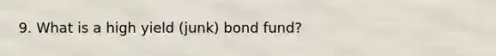 9. What is a high yield (junk) bond fund?