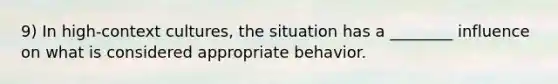 9) In high-context cultures, the situation has a ________ influence on what is considered appropriate behavior.