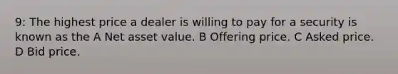 9: The highest price a dealer is willing to pay for a security is known as the A Net asset value. B Offering price. C Asked price. D Bid price.